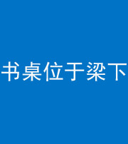 三沙阴阳风水化煞一百四十九——书桌位于梁下