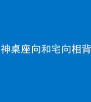 三沙阴阳风水化煞一百六十八——神桌座向和宅向相背